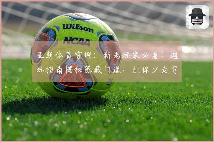 亚新体育官网:新老玩家必看!避坑指南揭秘隐藏门道,让你少走弯路,收益最大化