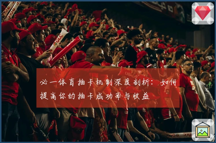 必一体育抽卡机制深度剖析：如何提高你的抽卡成功率与收益