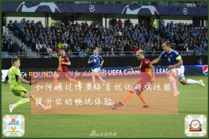 如何通过博澳体育优化游戏性能，提升你的畅玩体验