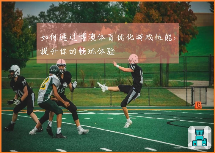 如何通过博澳体育优化游戏性能,提升你的畅玩体验