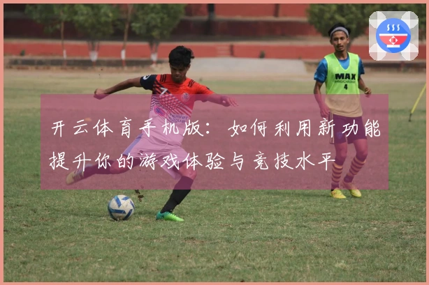 开云体育手机版：如何利用新功能提升你的游戏体验与竞技水平