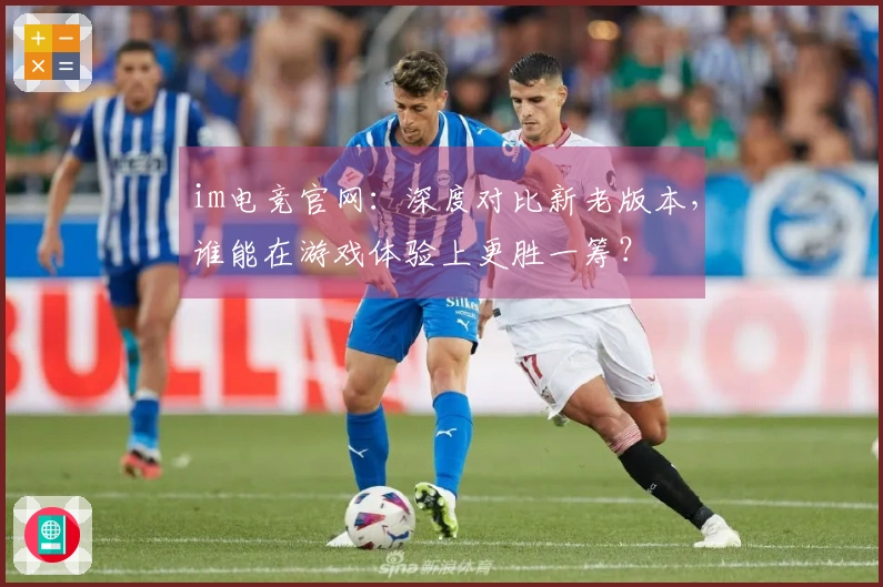 im电竞官网：深度对比新老版本，谁能在游戏体验上更胜一筹？